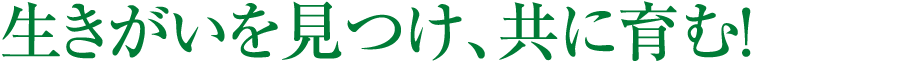 生きがいを見つけ、共に育む！