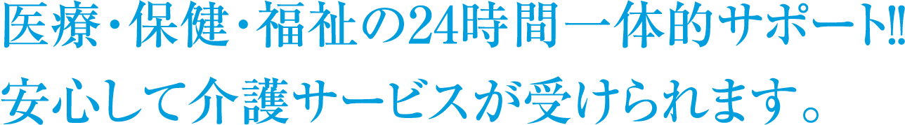 生きがいを見つけ、共に育む医療・保健・福祉の24時間一体的サポート！！安心して介護サービスが受けられます。！