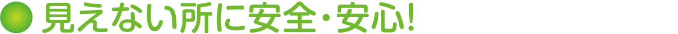 見えない所に安全・安心！