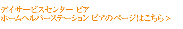 デイサービスセンター　ピア／ホームヘルパーステーション　ピアのページはこちら
